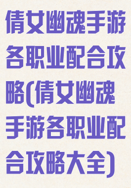 倩女幽魂手游各职业配合攻略(倩女幽魂手游各职业配合攻略大全)