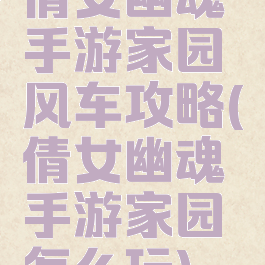 倩女幽魂手游家园风车攻略(倩女幽魂手游家园怎么玩)