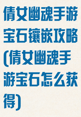 倩女幽魂手游宝石镶嵌攻略(倩女幽魂手游宝石怎么获得)