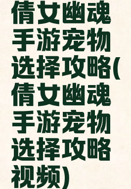 倩女幽魂手游宠物选择攻略(倩女幽魂手游宠物选择攻略视频)