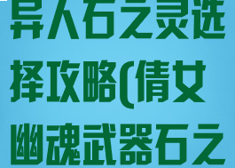 倩女幽魂手游异人石之灵选择攻略(倩女幽魂武器石之灵)