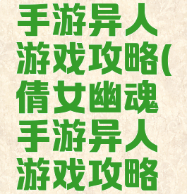 倩女幽魂手游异人游戏攻略(倩女幽魂手游异人游戏攻略视频)