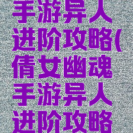 倩女幽魂手游异人进阶攻略(倩女幽魂手游异人进阶攻略图)