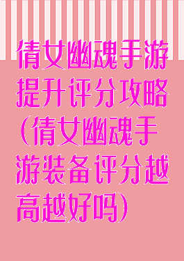 倩女幽魂手游提升评分攻略(倩女幽魂手游装备评分越高越好吗)