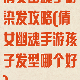 倩女幽魂手游染发攻略(倩女幽魂手游孩子发型哪个好)