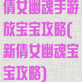 倩女幽魂手游放宝宝攻略(新倩女幽魂宝宝攻略)