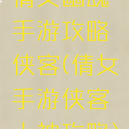 倩女幽魂手游攻略侠客(倩女手游侠客大神攻略)