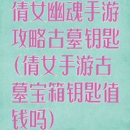 倩女幽魂手游攻略古墓钥匙(倩女手游古墓宝箱钥匙值钱吗)
