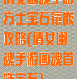 倩女幽魂手游方士宝石镶嵌攻略(倩女幽魂手游画魂首饰宝石)