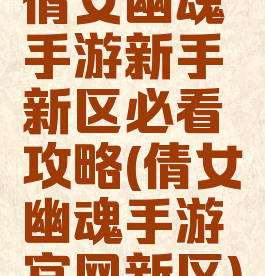 倩女幽魂手游新手新区必看攻略(倩女幽魂手游官网新区)