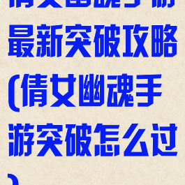倩女幽魂手游最新突破攻略(倩女幽魂手游突破怎么过)
