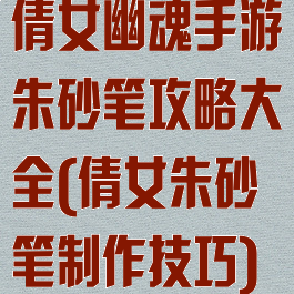 倩女幽魂手游朱砂笔攻略大全(倩女朱砂笔制作技巧)