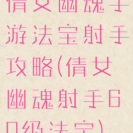 倩女幽魂手游法宝射手攻略(倩女幽魂射手60级法宝)