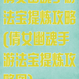 倩女幽魂手游法宝提炼攻略(倩女幽魂手游法宝提炼攻略图)