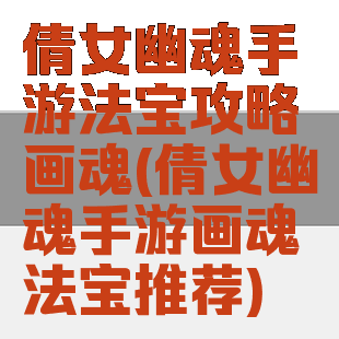 倩女幽魂手游法宝攻略画魂(倩女幽魂手游画魂法宝推荐)