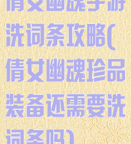 倩女幽魂手游洗词条攻略(倩女幽魂珍品装备还需要洗词条吗)