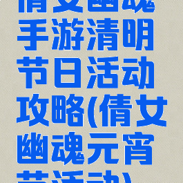 倩女幽魂手游清明节日活动攻略(倩女幽魂元宵节活动)