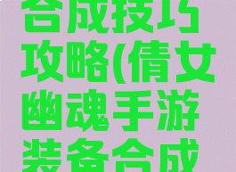倩女幽魂手游装备合成技巧攻略(倩女幽魂手游装备合成技巧攻略视频)