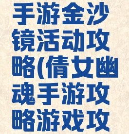 倩女幽魂手游金沙镜活动攻略(倩女幽魂手游攻略游戏攻略)