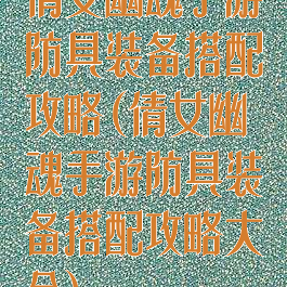 倩女幽魂手游防具装备搭配攻略(倩女幽魂手游防具装备搭配攻略大全)