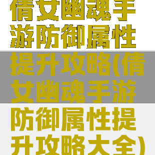倩女幽魂手游防御属性提升攻略(倩女幽魂手游防御属性提升攻略大全)
