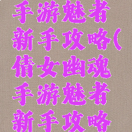 倩女幽魂手游魅者新手攻略(倩女幽魂手游魅者新手攻略视频)