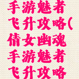 倩女幽魂手游魅者飞升攻略(倩女幽魂手游魅者飞升攻略视频)