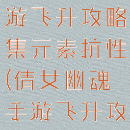 倩女幽魂手游飞升攻略集元素抗性(倩女幽魂手游飞升攻略图文版)