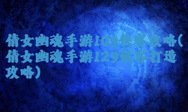 倩女幽魂手游109侠客攻略(倩女幽魂手游129侠客打造攻略)