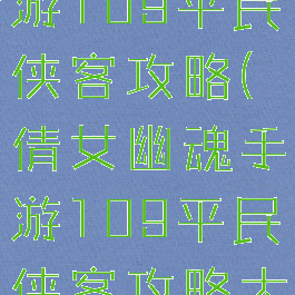 倩女幽魂手游109平民侠客攻略(倩女幽魂手游109平民侠客攻略大全)