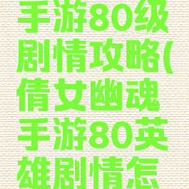 倩女幽魂手游80级剧情攻略(倩女幽魂手游80英雄剧情怎么过)