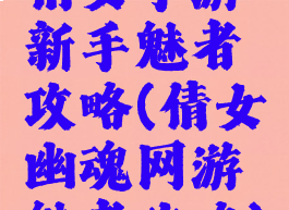倩女手游新手魅者攻略(倩女幽魂网游魅者攻略)