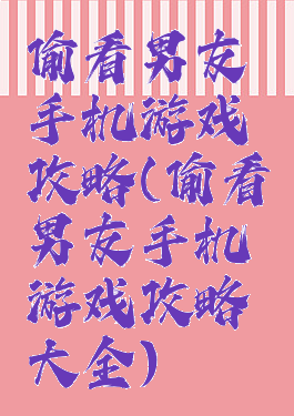 偷看男友手机游戏攻略(偷看男友手机游戏攻略大全)