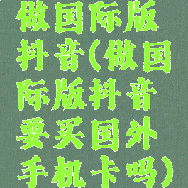 做国际版抖音(做国际版抖音要买国外手机卡吗)