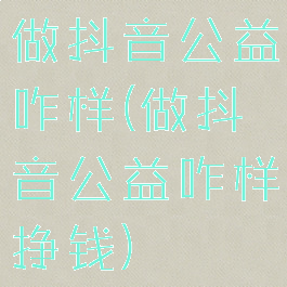 做抖音公益咋样(做抖音公益咋样挣钱)