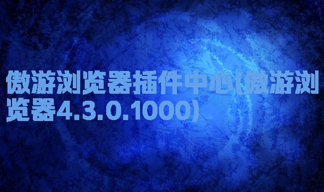 傲游浏览器插件中心(傲游浏览器4.3.0.1000)