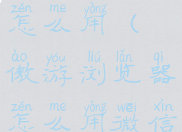 傲游浏览器怎么用(傲游浏览器怎么用微信登录)