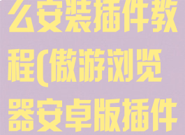 傲游浏览器怎么安装插件教程(傲游浏览器安卓版插件)