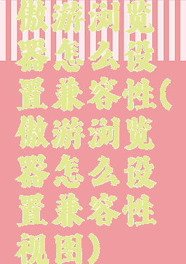 傲游浏览器怎么设置兼容性(傲游浏览器怎么设置兼容性视图)