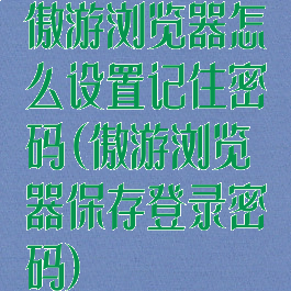 傲游浏览器怎么设置记住密码(傲游浏览器保存登录密码)