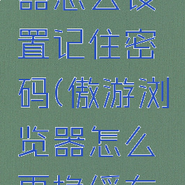 傲游浏览器怎么设置记住密码(傲游浏览器怎么更换缓存位置)