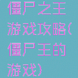 僵尸之王游戏攻略(僵尸王的游戏)