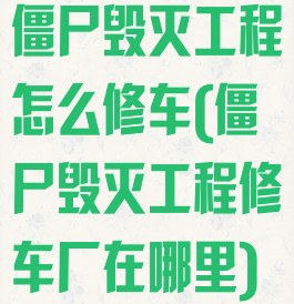 僵尸毁灭工程怎么修车(僵尸毁灭工程修车厂在哪里)