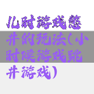 儿时游戏憋井的玩法(小时候游戏跳井游戏)