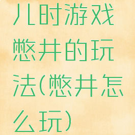 儿时游戏憋井的玩法(憋井怎么玩)