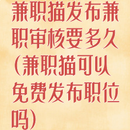兼职猫发布兼职审核要多久(兼职猫可以免费发布职位吗)