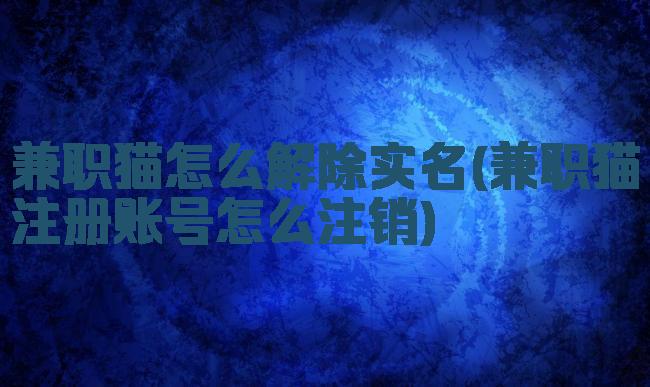兼职猫怎么解除实名(兼职猫注册账号怎么注销)