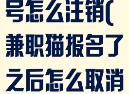兼职猫注册账号怎么注销(兼职猫报名了之后怎么取消啊)