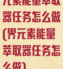 元素能量萃取器任务怎么做(界元素能量萃取器任务怎么做)