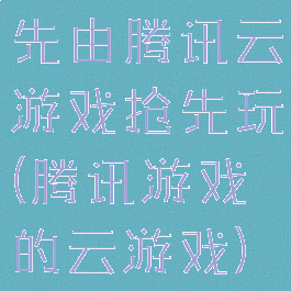 先由腾讯云游戏抢先玩(腾讯游戏的云游戏)